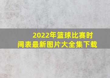 2022年篮球比赛时间表最新图片大全集下载