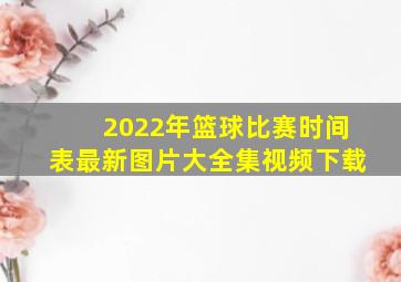 2022年篮球比赛时间表最新图片大全集视频下载