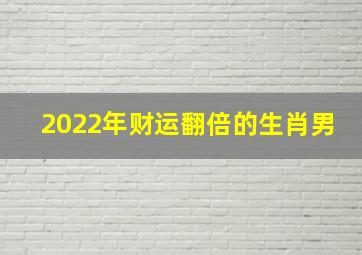 2022年财运翻倍的生肖男