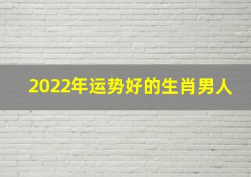 2022年运势好的生肖男人