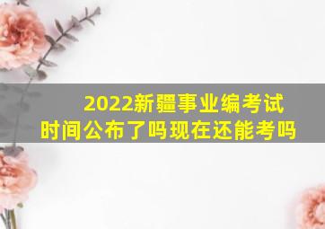 2022新疆事业编考试时间公布了吗现在还能考吗