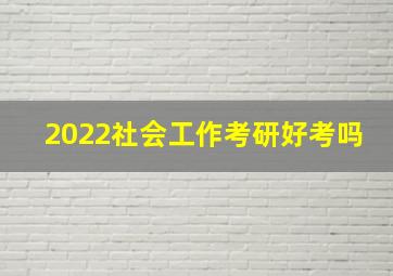 2022社会工作考研好考吗