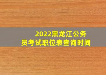 2022黑龙江公务员考试职位表查询时间