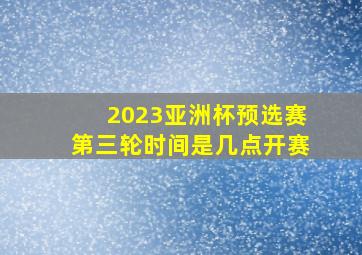 2023亚洲杯预选赛第三轮时间是几点开赛