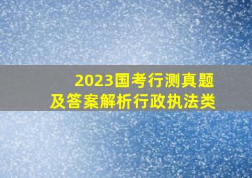 2023国考行测真题及答案解析行政执法类