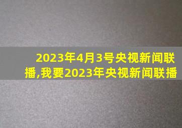 2023年4月3号央视新闻联播,我要2023年央视新闻联播