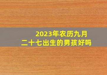 2023年农历九月二十七出生的男孩好吗