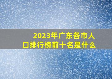 2023年广东各市人口排行榜前十名是什么