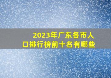 2023年广东各市人口排行榜前十名有哪些