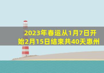 2023年春运从1月7日开始2月15日结束共40天惠州