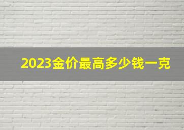 2023金价最高多少钱一克