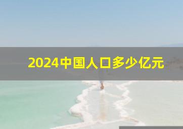 2024中国人口多少亿元