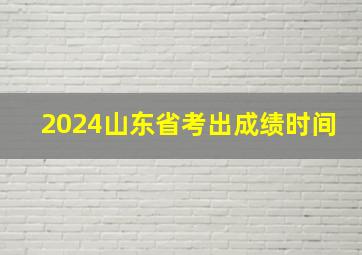 2024山东省考出成绩时间