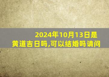 2024年10月13日是黄道吉日吗,可以结婚吗请问