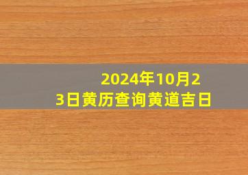 2024年10月23日黄历查询黄道吉日