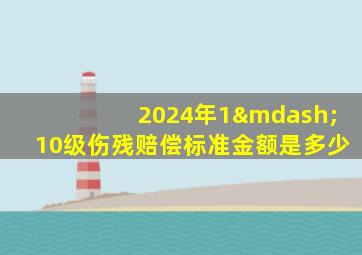 2024年1—10级伤残赔偿标准金额是多少