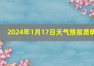 2024年1月17日天气预报昆明