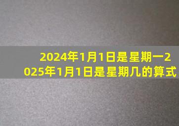 2024年1月1日是星期一2025年1月1日是星期几的算式