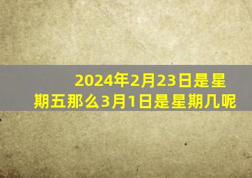 2024年2月23日是星期五那么3月1日是星期几呢