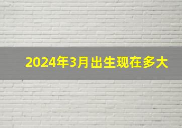 2024年3月出生现在多大