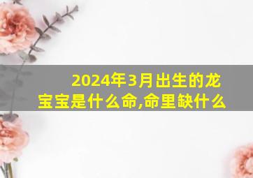 2024年3月出生的龙宝宝是什么命,命里缺什么