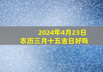 2024年4月23日农历三月十五吉日好吗