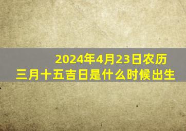 2024年4月23日农历三月十五吉日是什么时候出生