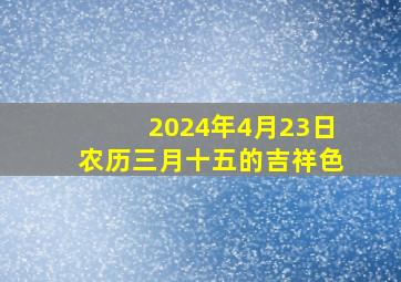 2024年4月23日农历三月十五的吉祥色