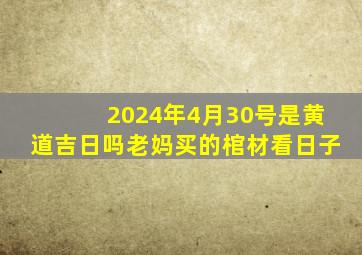 2024年4月30号是黄道吉日吗老妈买的棺材看日子