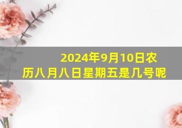 2024年9月10日农历八月八日星期五是几号呢