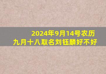 2024年9月14号农历九月十八取名刘钰麟好不好