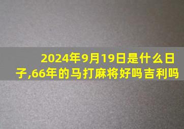 2024年9月19日是什么日子,66年的马打麻将好吗吉利吗