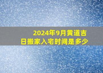 2024年9月黄道吉日搬家入宅时间是多少