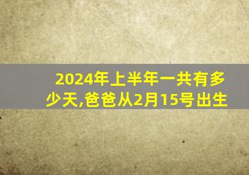 2024年上半年一共有多少天,爸爸从2月15号出生