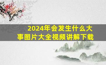 2024年会发生什么大事图片大全视频讲解下载