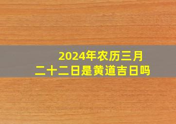 2024年农历三月二十二日是黄道吉日吗