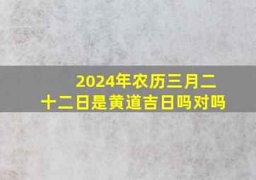 2024年农历三月二十二日是黄道吉日吗对吗