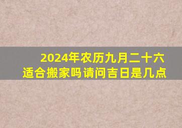 2024年农历九月二十六适合搬家吗请问吉日是几点