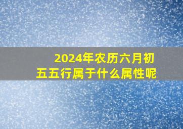 2024年农历六月初五五行属于什么属性呢