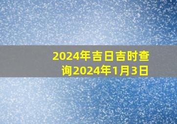 2024年吉日吉时查询2024年1月3日