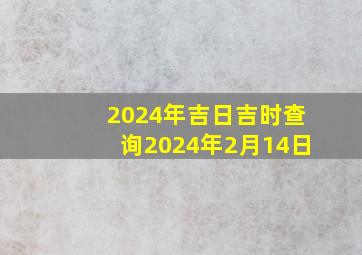 2024年吉日吉时查询2024年2月14日