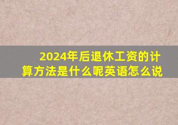 2024年后退休工资的计算方法是什么呢英语怎么说