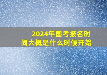 2024年国考报名时间大概是什么时候开始