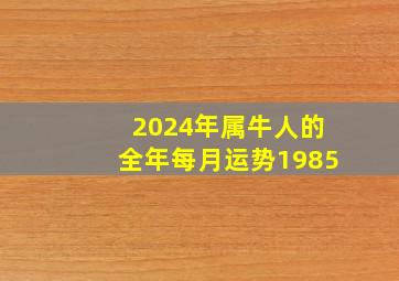 2024年属牛人的全年每月运势1985