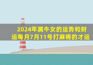 2024年属牛女的运势和财运每月7月11号打麻将的才运