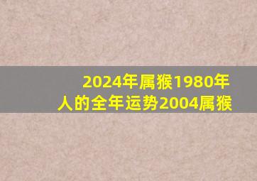 2024年属猴1980年人的全年运势2004属猴