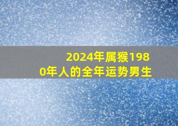 2024年属猴1980年人的全年运势男生