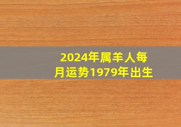 2024年属羊人每月运势1979年出生