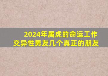 2024年属虎的命运工作交异性男友几个真正的朋友