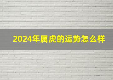 2024年属虎的运势怎么样